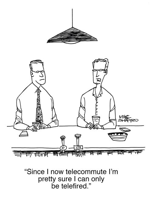 "Since I now telecommute I'm pretty sure I can only be telefired."