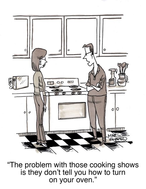 "The problem with those cooking shows is they don't tell you how to turn on your oven."