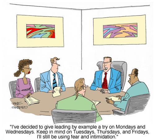 "I've decided to give leading by example a try on Mondays and Wednesdays. Keep in mind on Tuesdays, Thursdays, and Fridays, I'll still be using fear and intimidation."