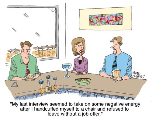"My last interview seemed to take on some negative energy after I handcuffed myself to a chair and refused to leave without a job offer."