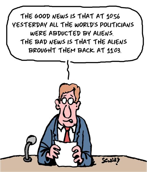 "The good news is that at 10:56 yesterday all the world's politicians were abducted by aliens. The bad news is that the aliens brought them back at 11:03."