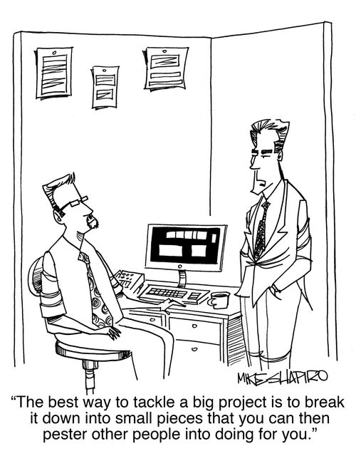 "The best way to tackle a big project is to break it down into small pieces that you can then pester other people into doing for you."