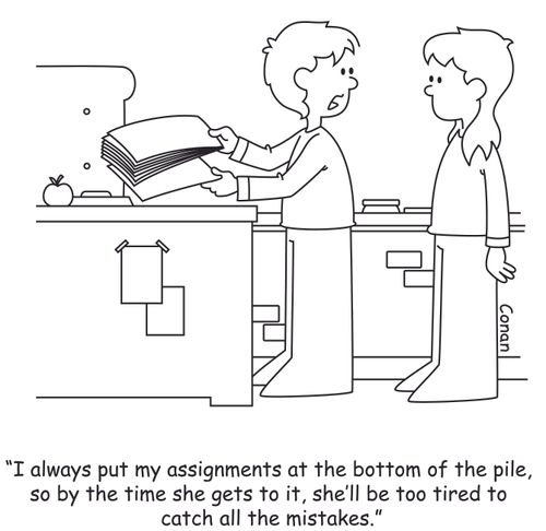 "I always put my assignments at the bottom of the pile, so by the time she gets to it, she'll be too tired to catch all the mistakes."