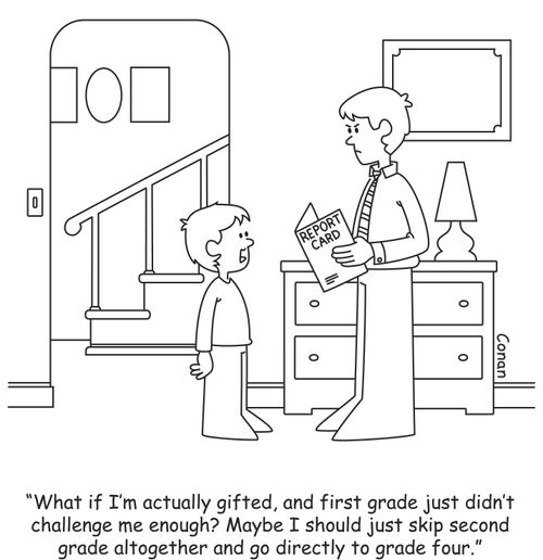 "What if I'm actually gifted, and first grade just didn't challenge me enough? Maybe I should just skip second grade altogether and go directly to grade four."