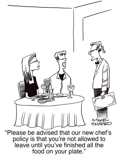"Please be advised that our new chef's policy is that you're not allowed to leave until you've finished all the food on your plate."