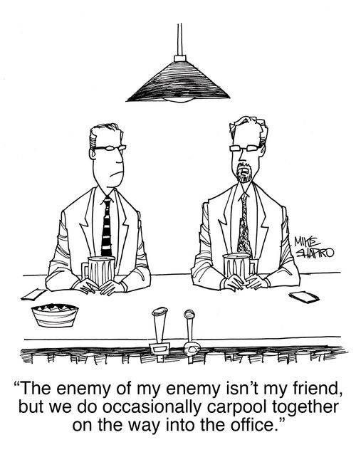 "The enemy of my enemy isn't my friend, but we do occasionally carpool together on the way into the office."