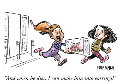 "And when he dies, I can make him into earrings!"
