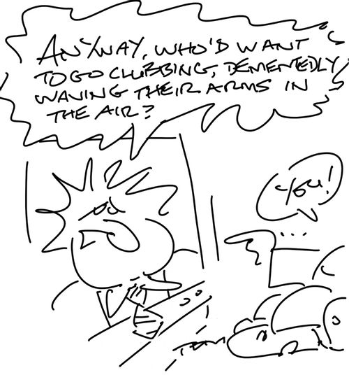 "Anyway, who'd want to go clubbing, dementedly waving their arms in the air?"