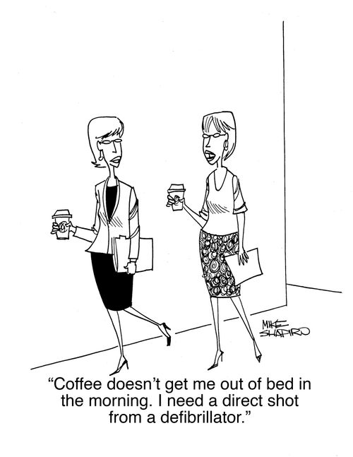 "Coffee doesn't get me out of bed in the morning. I need a direct short from a defibrillator." 