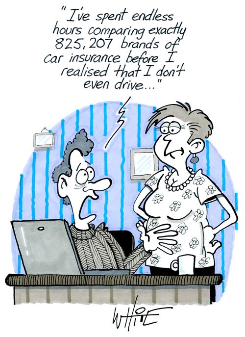 "I've spent endless hours comparing exactly 825,207 brands of car insurance before I realised that I don't even drive. . ."
