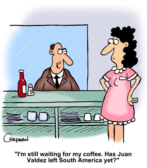 "I'm still waiting for my coffee. Has Juan Valdez left South America yet?"
