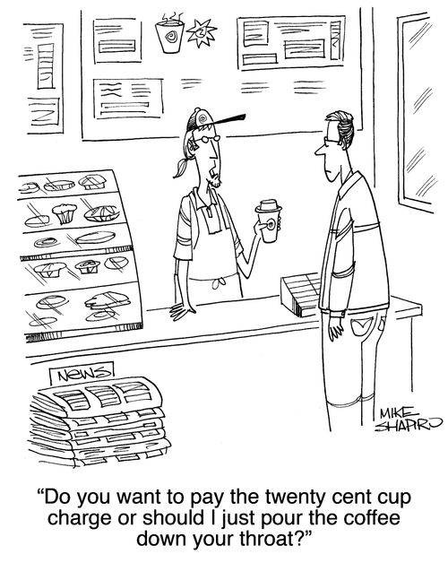 "Do you want to pay the twenty cent cup charge or should I just pour the coffee down your throat?"