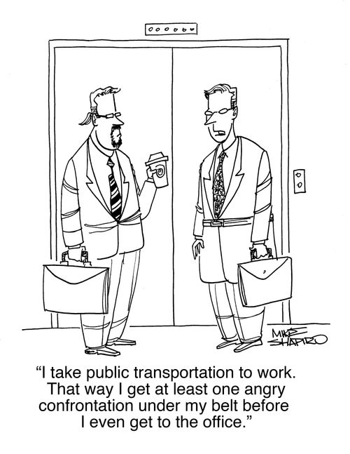 "I take public transportation to work. That way I get at least one angry confrontation under my belt before I even get to the office."