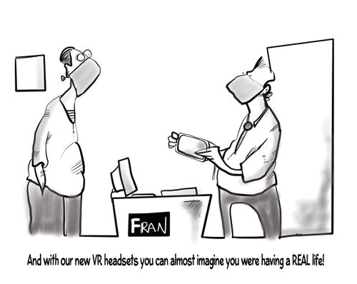 "And with our new VR headsets you can almost imagine you were having a REAL life!"