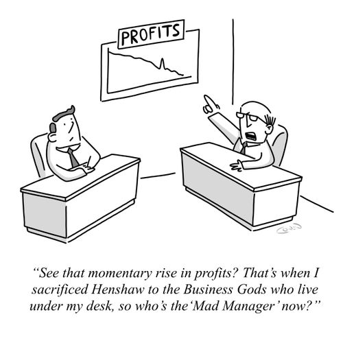 "See that momentary rise in profits? That's when I sacrificed Henshaw to the Business Gods who live under my desk, so who's the 'Mad Manager' now?"
