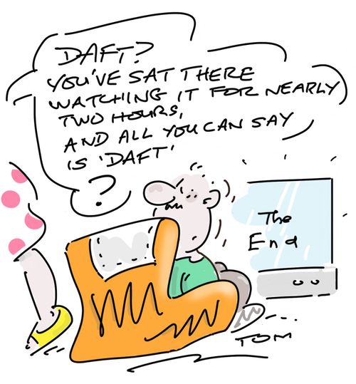 "Daft? You've sat there watching it for nearly two hours, and all you can say is 'daft'?"