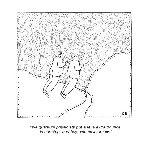 "We quantum physicists put a little extra bounce in our step, and hey, you never know!"
