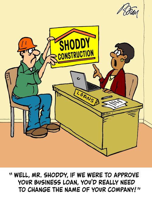 "Well, Mr. Shoddy, if we were to approve your business loan, you'd really need to change the name of your company."