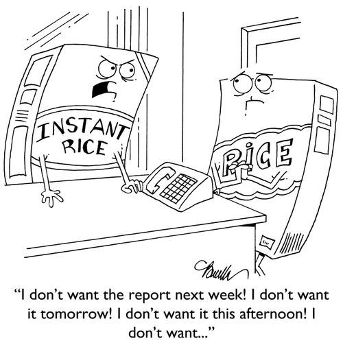 "I don't want the report next week! I don't want it tomorrow! I don't want it this afternoon! I don't want. . ."