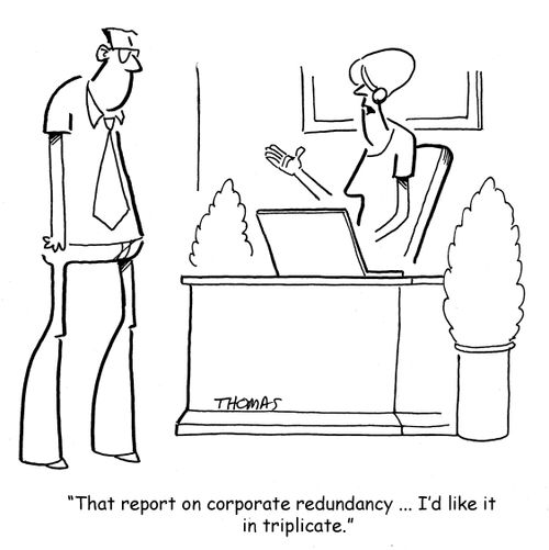 "That report on corporate redundancy... I'd like it in triplicate."