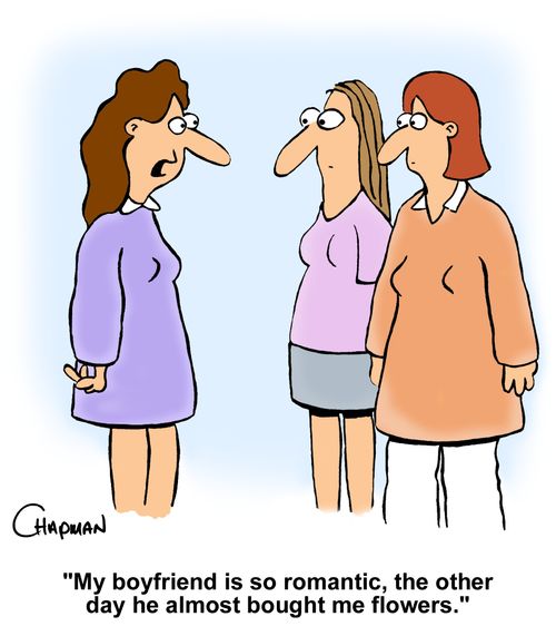 "My boyfriend is so romantic, the other day he almost bought me flowers." 