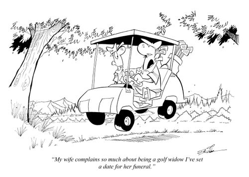 "My wife complains so much about being a golf widow I've set a date for her funeral."