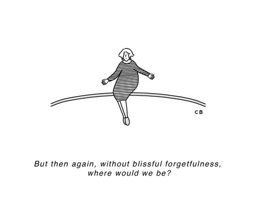 "But then again, without blissful forgetfulness, where would we be?"