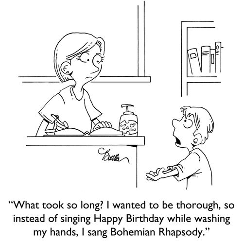 "What took so long? I wanted to be thorough, so instead of singing Happy Birthday while washing my hands, I sang Bohemian Rhapsody."
