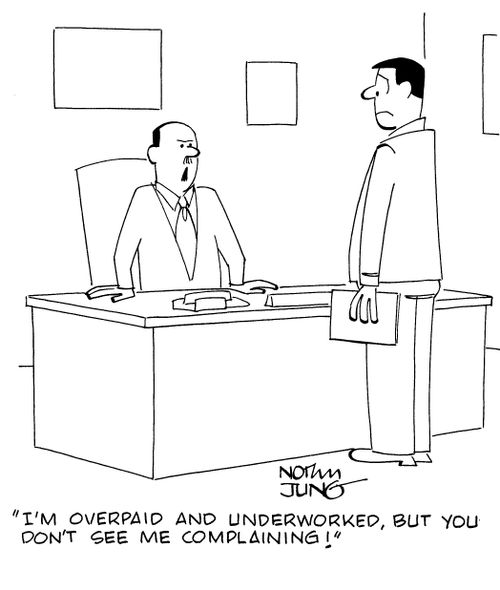 "I'm overpaid and underworked, but you don't see me complaining!"