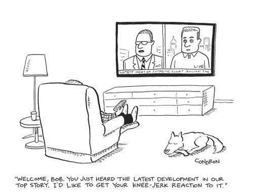 "Welcome, Bob. You just heard the latest development in our top story. I'd like to get your knee-jerk reaction to it."