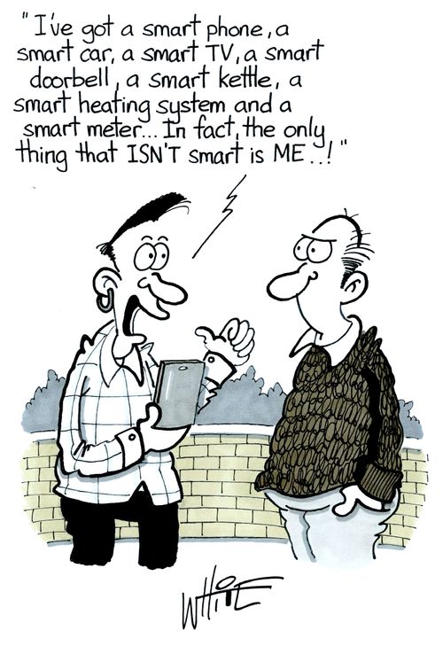 "I've got a smart phone, a smart car, a smart TV, a smart doorbell, a smart kettle, a smart heating system and a smart meter. . .In fact, the only thing that ISN'T smart is ME. . . !"