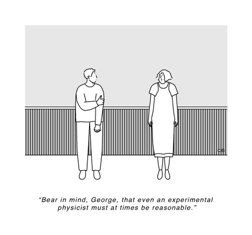 "Bear in mind, George, that even an experimental physicist must at times be reasonable."