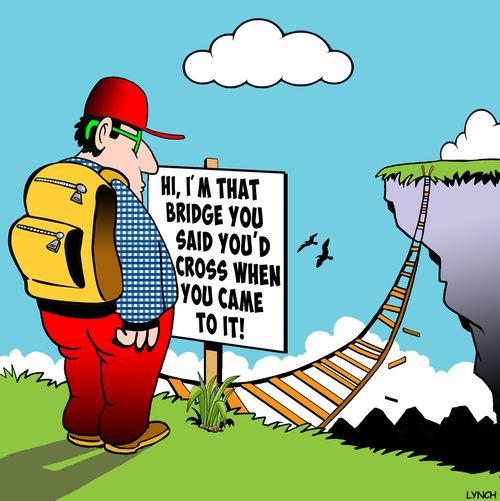 Hi, I'm that bridge you said you'd cross when you came to it!