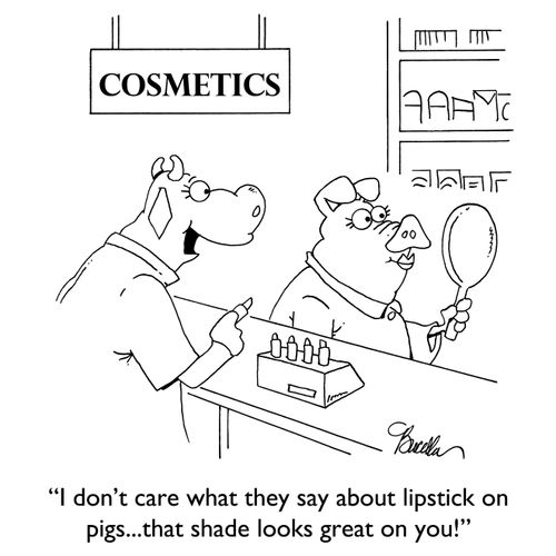 "I don't care what they say about lipstick on pigs... That shade looks great on you!"