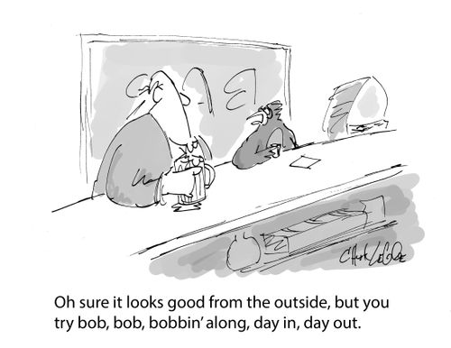 "Oh sure it looks good from the outside, but you try bob, bob, bobbin' along, day in, day out."