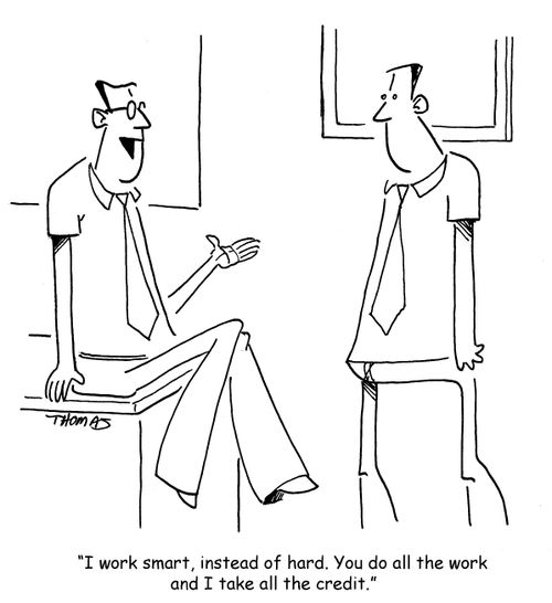 "I work smart, instead of hard. You do all the work and I take all the credit."