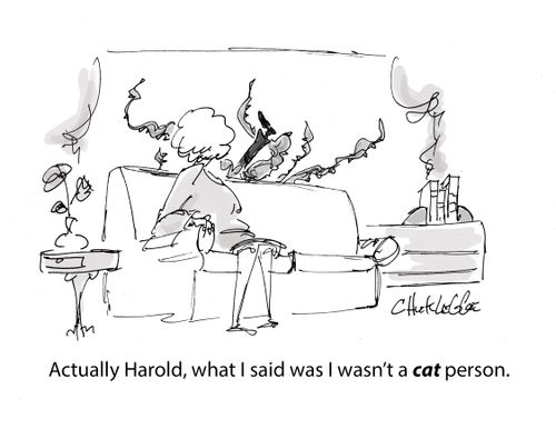 "Actually Harold, what I said was I wasn't a cat person."