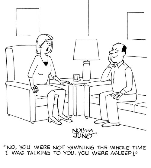 "No, you were not yawning the whole time I was talking to you. You were asleep!"