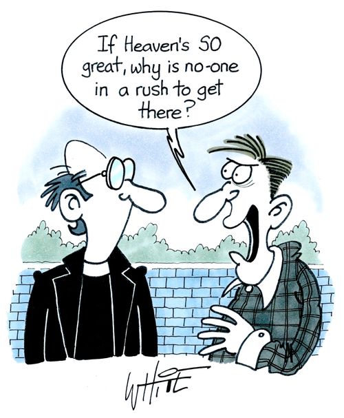 "If heaven's so great, why is no-one in a rush to get there?"