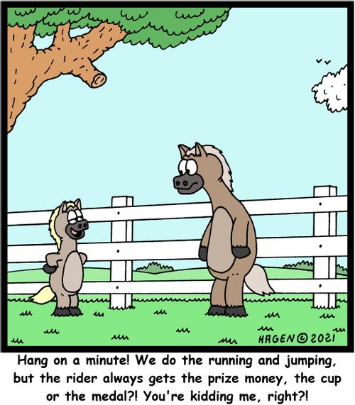 "Hang on a minute! We do the running and jumping, but the rider always gets the prize money, the cup or the medal!?! You're kidding me right?"