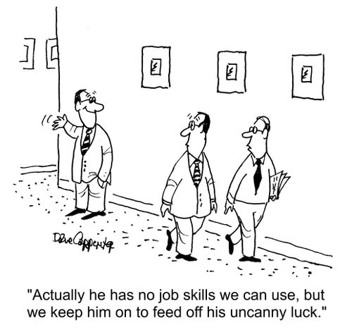 "Actually he has no job skills we can use, but we keep him on to feed off his uncanny luck."