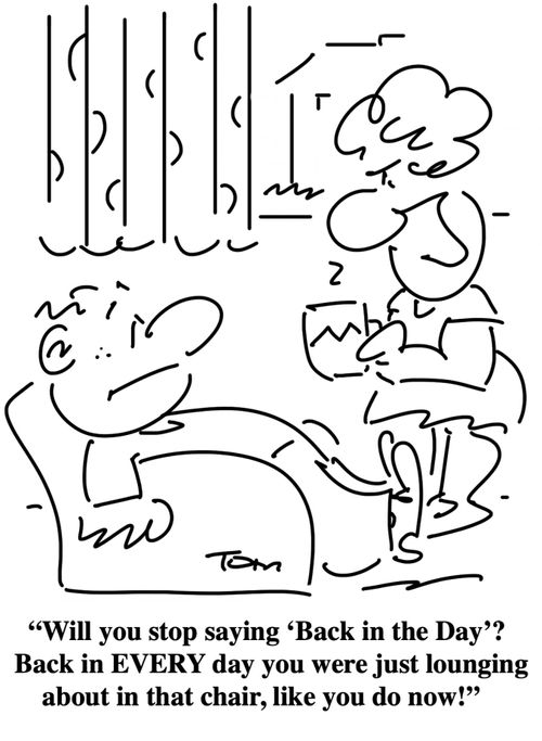 "Will you stop saying 'Back in the Day'? Back in EVERY day you were just lounging about in that chair, like you do now!"