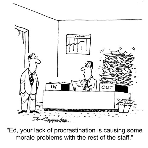 "Ed, your lack of procrastination is causing some morale problems with the rest of the staff."