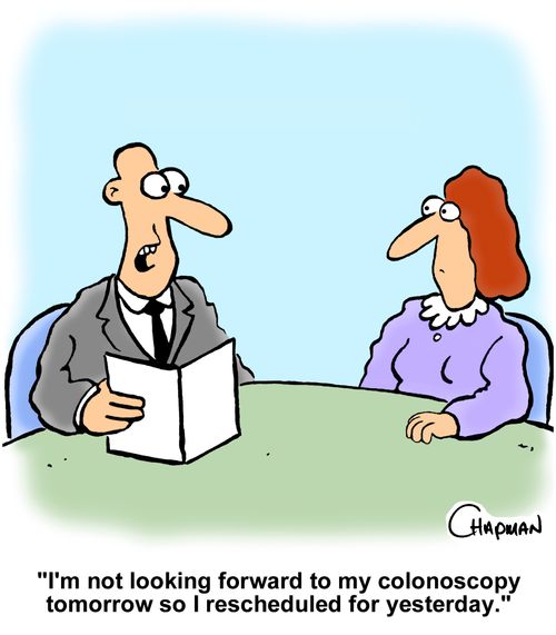 "I'm not looking forward to my colonoscopy tomorrow so I rescheduled for yesterday."