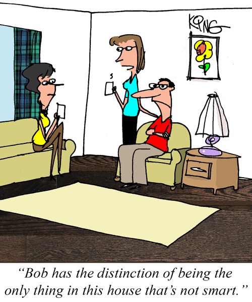 "Bob has the distinction of being the only thing in this house that's not smart."