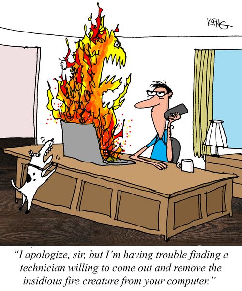 "I apologize, sir, but I'm having trouble finding a technician willing to come out and remove the insidious fire creature from your computer."
