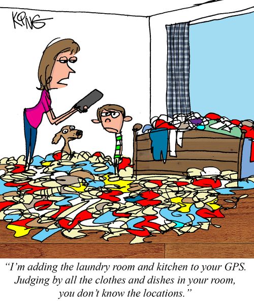 "I'm adding the laundry room and kitchen to your GPS. Judging by all the clothes and dishes in your room, you don't know the locations."