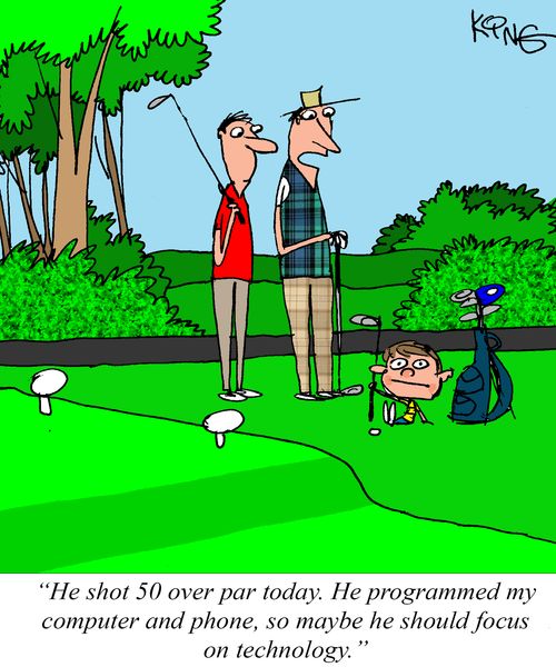 "He shot 50 over par today. He programmed my computer and phone, so maybe he should focus on technology."