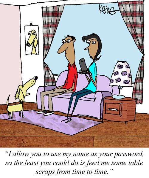 "I allow you to use my name as your password, so the least you could do is feed me some table scraps from time to time."