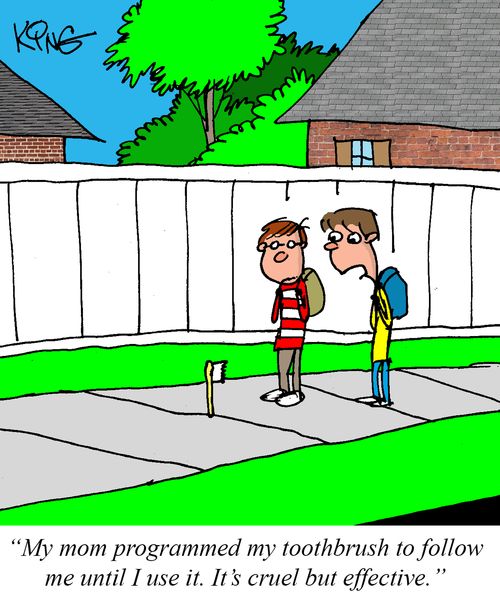 "My mom programmed my toothbrush to follow me until I use it. It's cruel but effective."